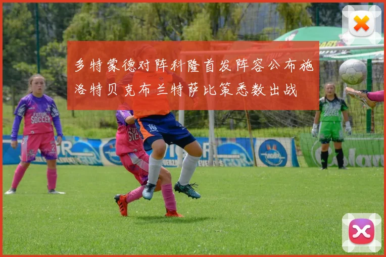 多特蒙德对阵科隆首发阵容公布施洛特贝克布兰特萨比策悉数出战