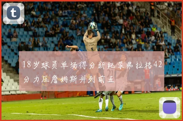 18岁球员单场得分新纪录弗拉格42分力压詹姆斯并列前五