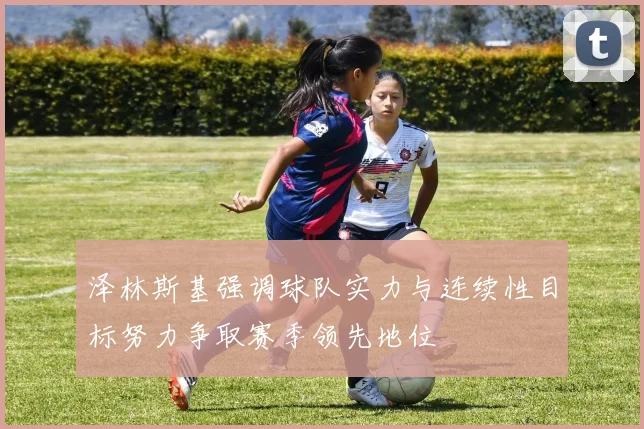 泽林斯基强调球队实力与连续性目标努力争取赛季领先地位