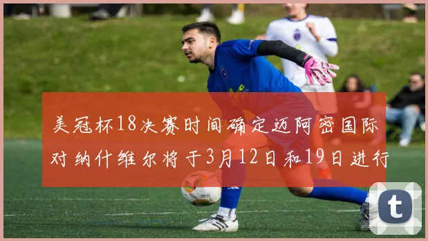 美冠杯18决赛时间确定迈阿密国际对纳什维尔将于3月12日和19日进行较量