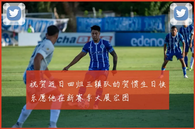 祝贺近日回归三镇队的贺惯生日快乐愿他在新赛季大展宏图