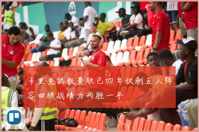 卡里克执教曼联已四年仅剩五人阵容回顾战绩为两胜一平