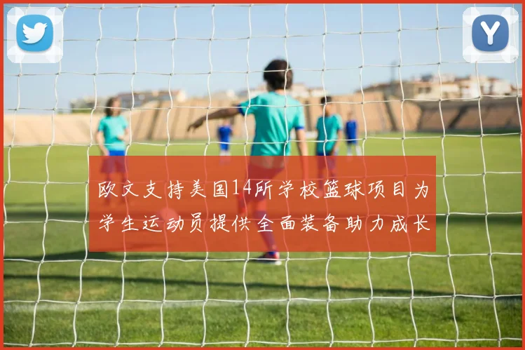 欧文支持美国14所学校篮球项目为学生运动员提供全面装备助力成长