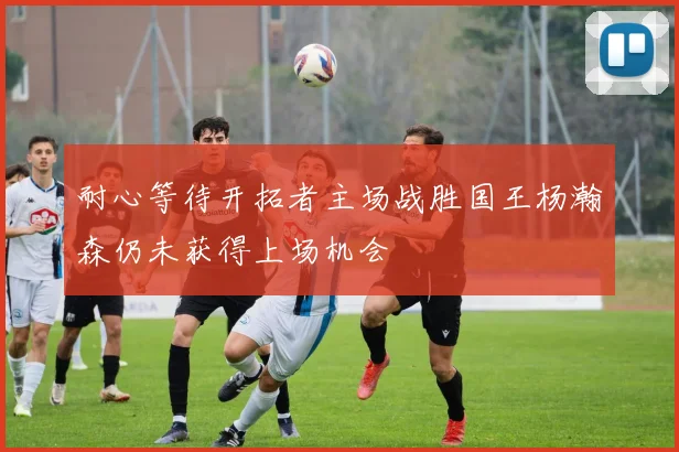 耐心等待开拓者主场战胜国王杨瀚森仍未获得上场机会