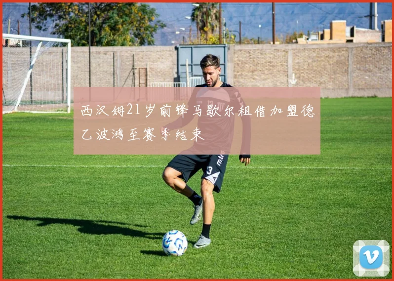 西汉姆21岁前锋马歇尔租借加盟德乙波鸿至赛季结束
