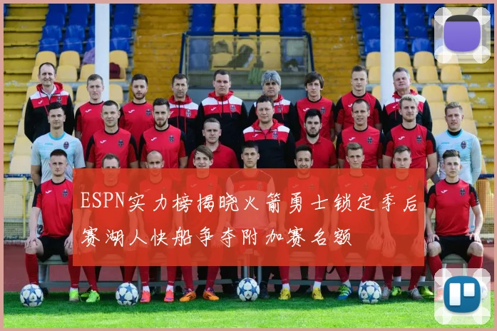 ESPN实力榜揭晓火箭勇士锁定季后赛湖人快船争夺附加赛名额