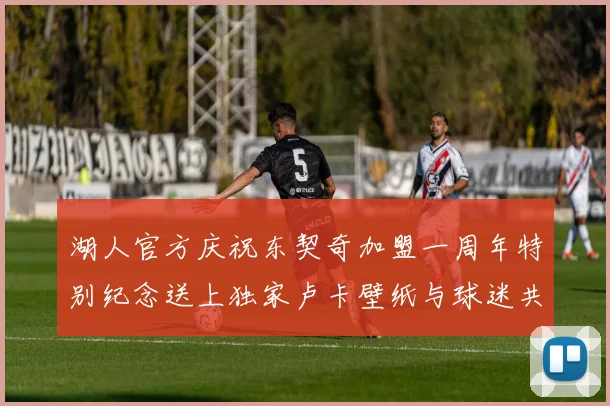 湖人官方庆祝东契奇加盟一周年特别纪念送上独家卢卡壁纸与球迷共享快乐时光