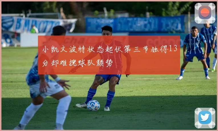 小凯文波特状态起伏第三节独得13分却难挽球队颓势