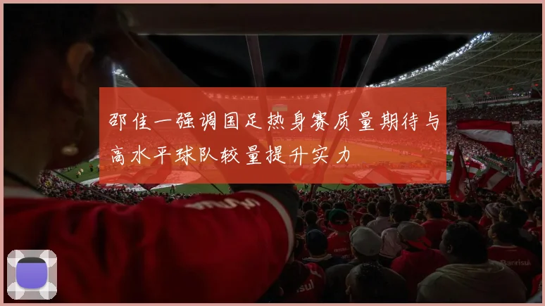邵佳一强调国足热身赛质量期待与高水平球队较量提升实力