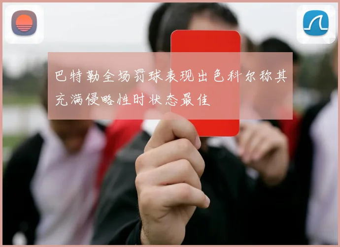 巴特勒全场罚球表现出色科尔称其充满侵略性时状态最佳
