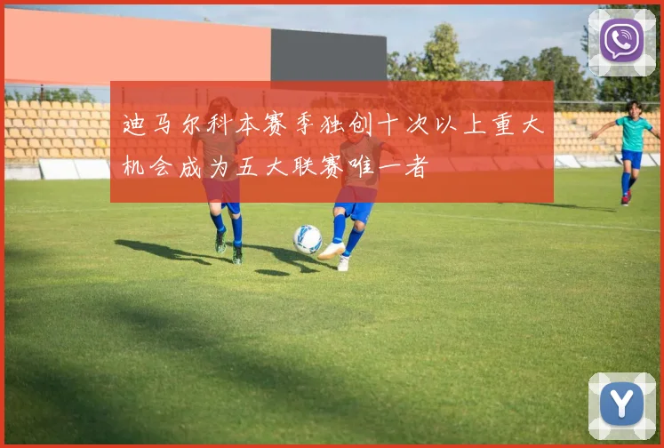 迪马尔科本赛季独创十次以上重大机会成为五大联赛唯一者