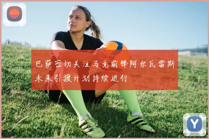 巴萨密切关注马竞前锋阿尔瓦雷斯未来引援计划持续进行