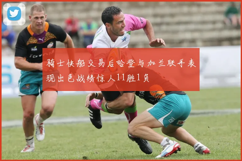 骑士快船交易后哈登与加兰联手表现出色战绩惊人11胜1负