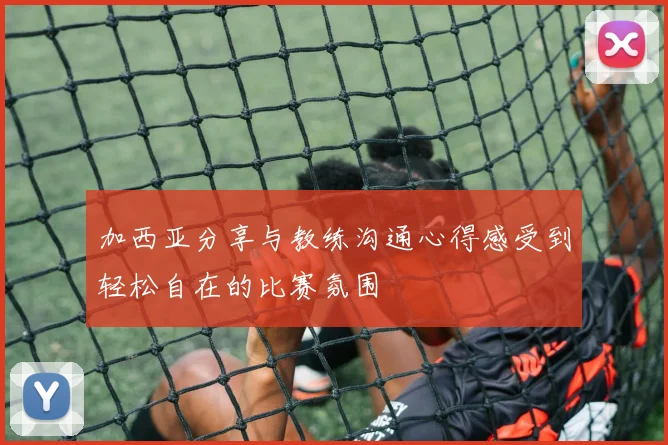 加西亚分享与教练沟通心得感受到轻松自在的比赛氛围