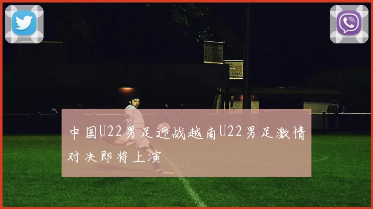 中国U22男足迎战越南U22男足激情对决即将上演